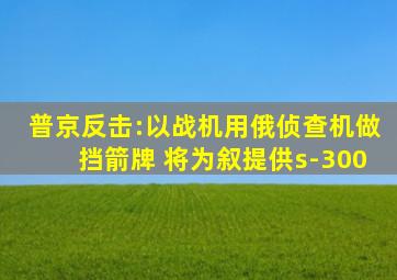 普京反击:以战机用俄侦查机做挡箭牌 将为叙提供s-300